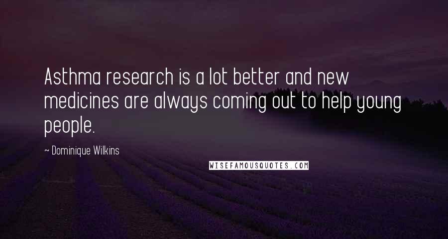 Dominique Wilkins Quotes: Asthma research is a lot better and new medicines are always coming out to help young people.