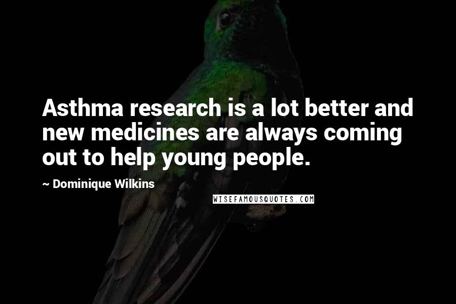 Dominique Wilkins Quotes: Asthma research is a lot better and new medicines are always coming out to help young people.