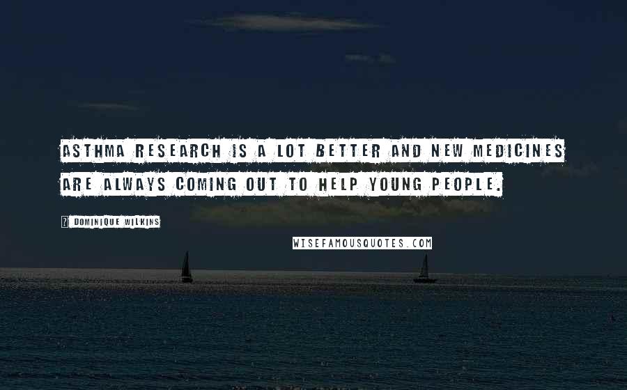 Dominique Wilkins Quotes: Asthma research is a lot better and new medicines are always coming out to help young people.