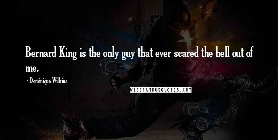 Dominique Wilkins Quotes: Bernard King is the only guy that ever scared the hell out of me.