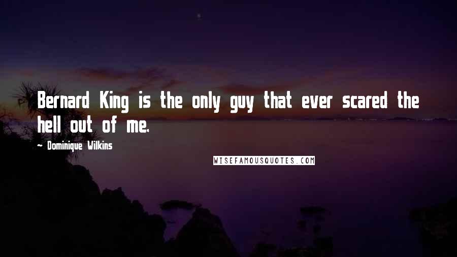 Dominique Wilkins Quotes: Bernard King is the only guy that ever scared the hell out of me.