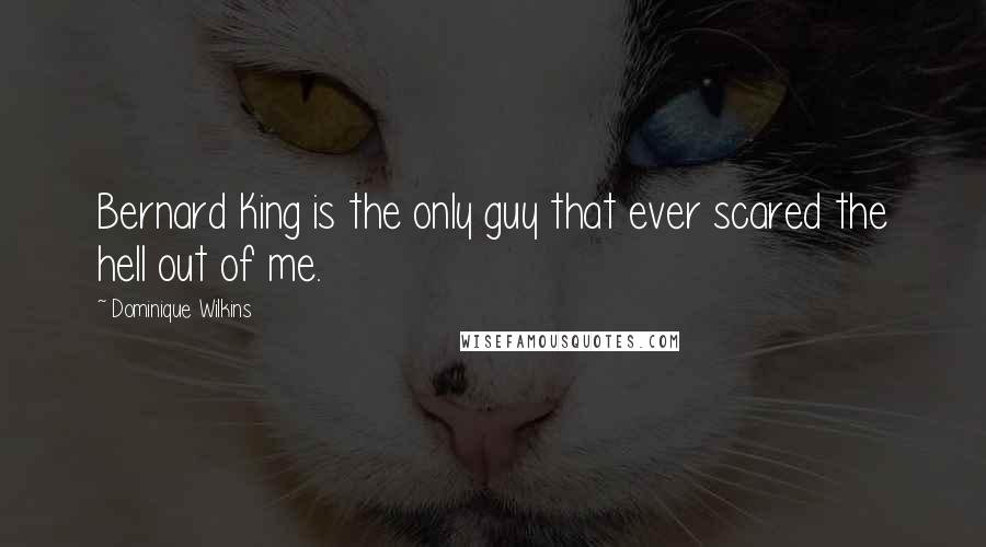 Dominique Wilkins Quotes: Bernard King is the only guy that ever scared the hell out of me.