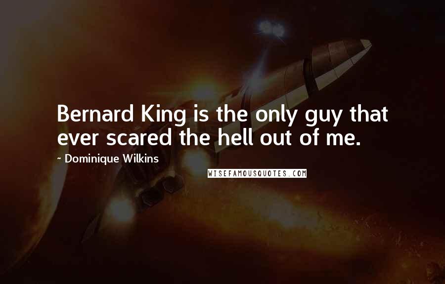 Dominique Wilkins Quotes: Bernard King is the only guy that ever scared the hell out of me.