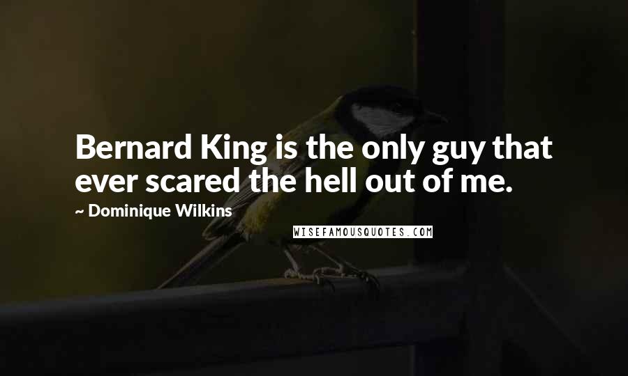 Dominique Wilkins Quotes: Bernard King is the only guy that ever scared the hell out of me.