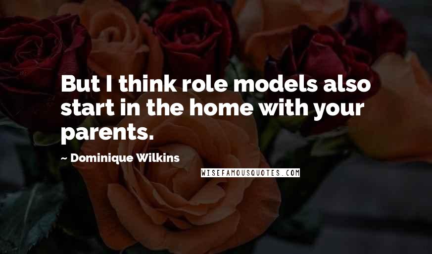 Dominique Wilkins Quotes: But I think role models also start in the home with your parents.