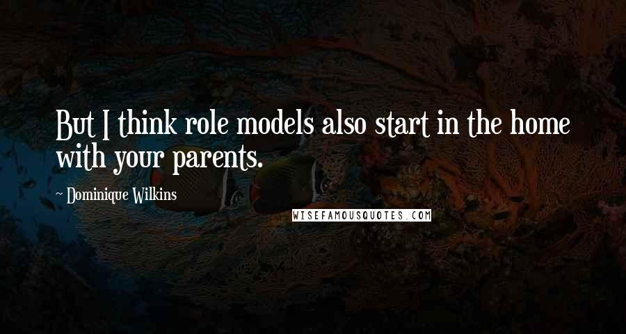 Dominique Wilkins Quotes: But I think role models also start in the home with your parents.