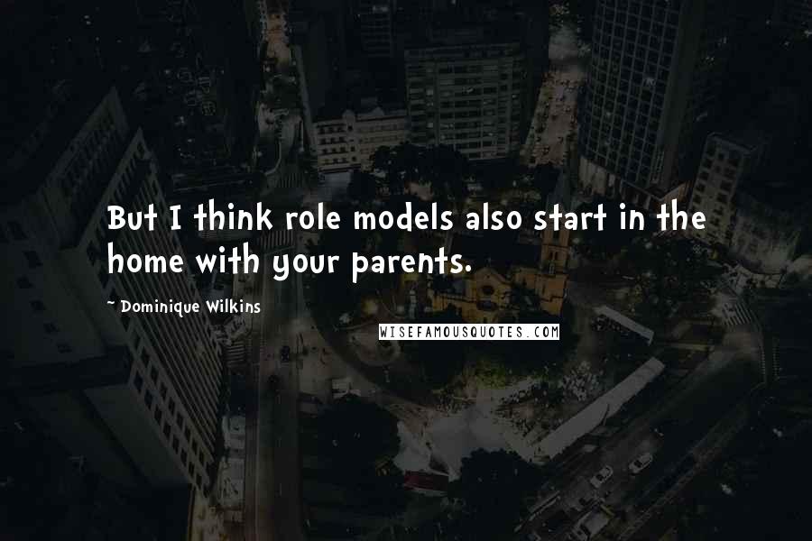 Dominique Wilkins Quotes: But I think role models also start in the home with your parents.