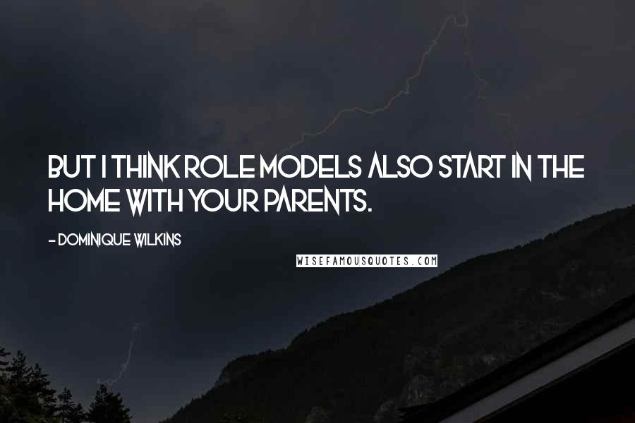 Dominique Wilkins Quotes: But I think role models also start in the home with your parents.