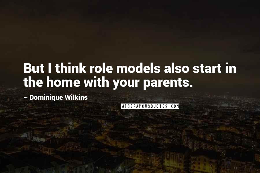 Dominique Wilkins Quotes: But I think role models also start in the home with your parents.