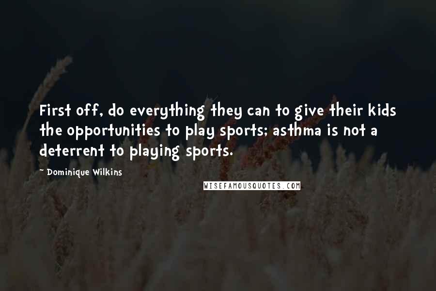 Dominique Wilkins Quotes: First off, do everything they can to give their kids the opportunities to play sports; asthma is not a deterrent to playing sports.