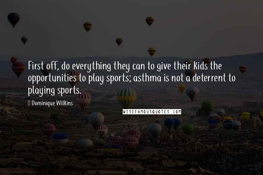 Dominique Wilkins Quotes: First off, do everything they can to give their kids the opportunities to play sports; asthma is not a deterrent to playing sports.