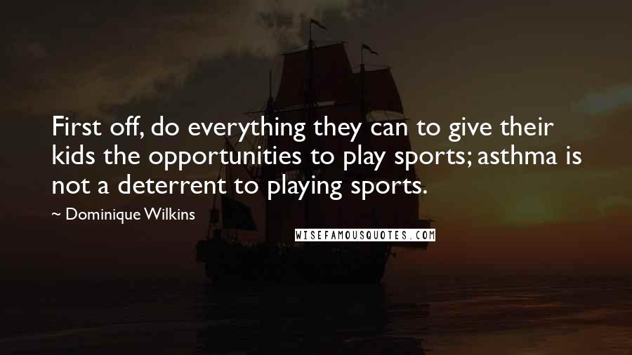 Dominique Wilkins Quotes: First off, do everything they can to give their kids the opportunities to play sports; asthma is not a deterrent to playing sports.