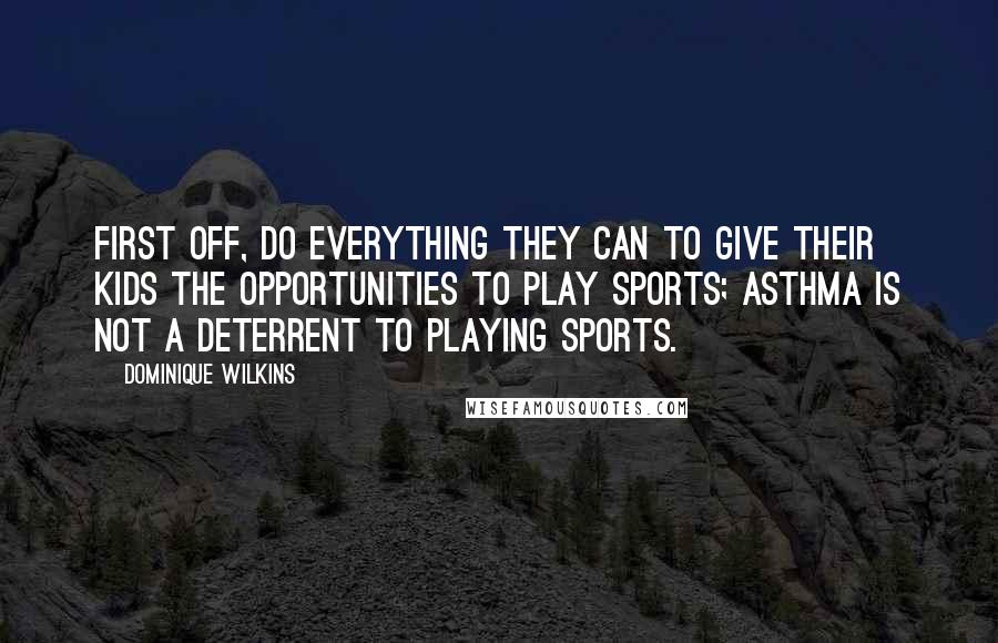 Dominique Wilkins Quotes: First off, do everything they can to give their kids the opportunities to play sports; asthma is not a deterrent to playing sports.