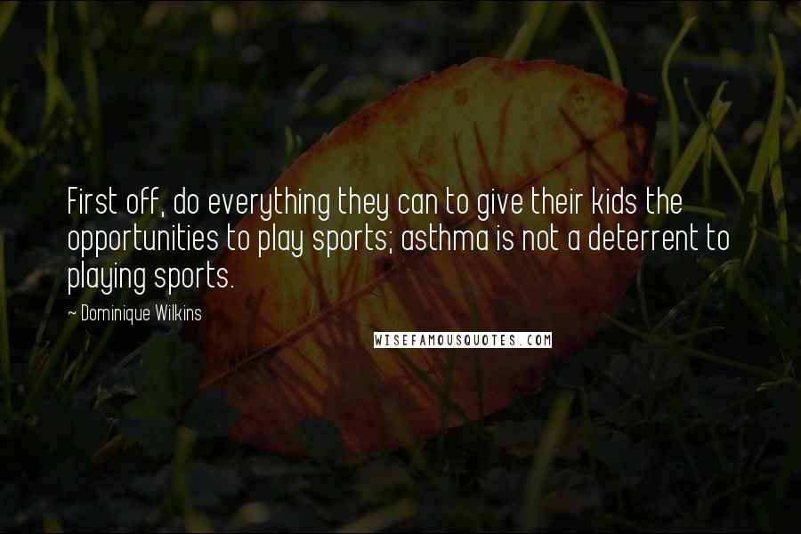 Dominique Wilkins Quotes: First off, do everything they can to give their kids the opportunities to play sports; asthma is not a deterrent to playing sports.