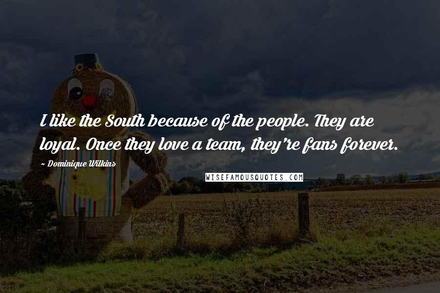 Dominique Wilkins Quotes: I like the South because of the people. They are loyal. Once they love a team, they're fans forever.