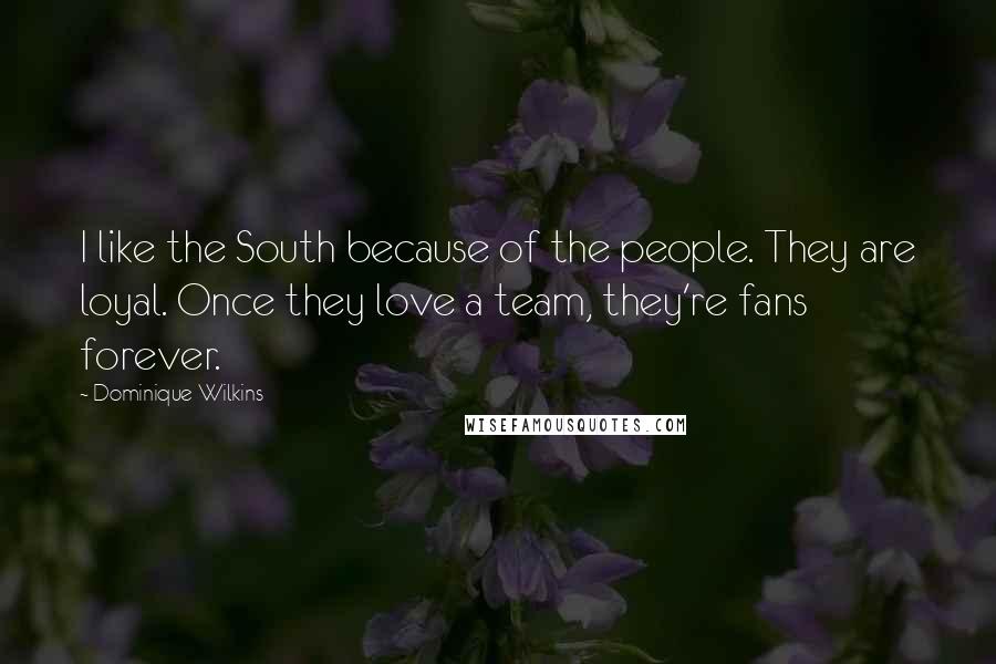 Dominique Wilkins Quotes: I like the South because of the people. They are loyal. Once they love a team, they're fans forever.