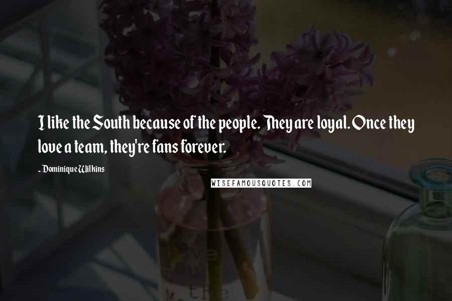 Dominique Wilkins Quotes: I like the South because of the people. They are loyal. Once they love a team, they're fans forever.