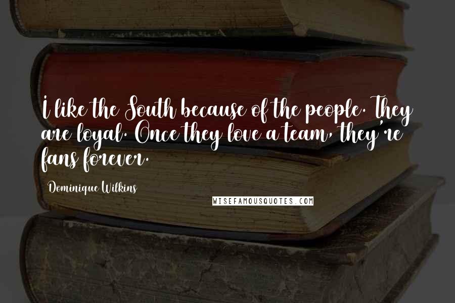 Dominique Wilkins Quotes: I like the South because of the people. They are loyal. Once they love a team, they're fans forever.