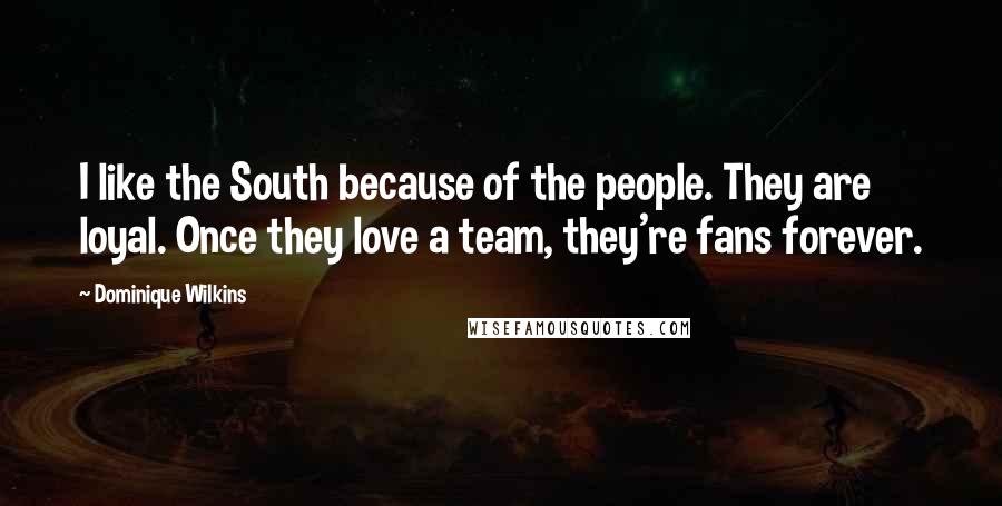 Dominique Wilkins Quotes: I like the South because of the people. They are loyal. Once they love a team, they're fans forever.