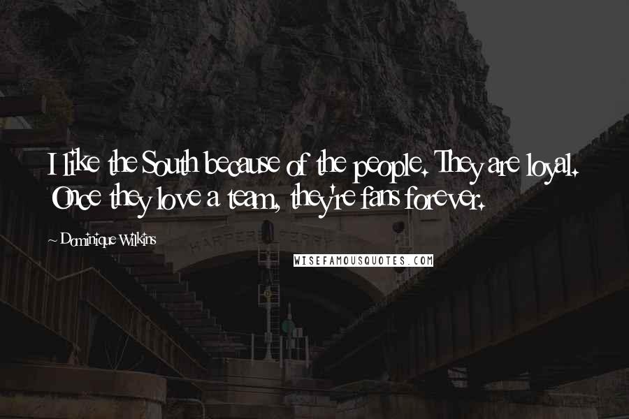 Dominique Wilkins Quotes: I like the South because of the people. They are loyal. Once they love a team, they're fans forever.