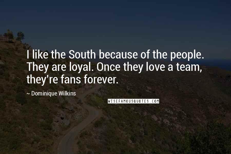 Dominique Wilkins Quotes: I like the South because of the people. They are loyal. Once they love a team, they're fans forever.