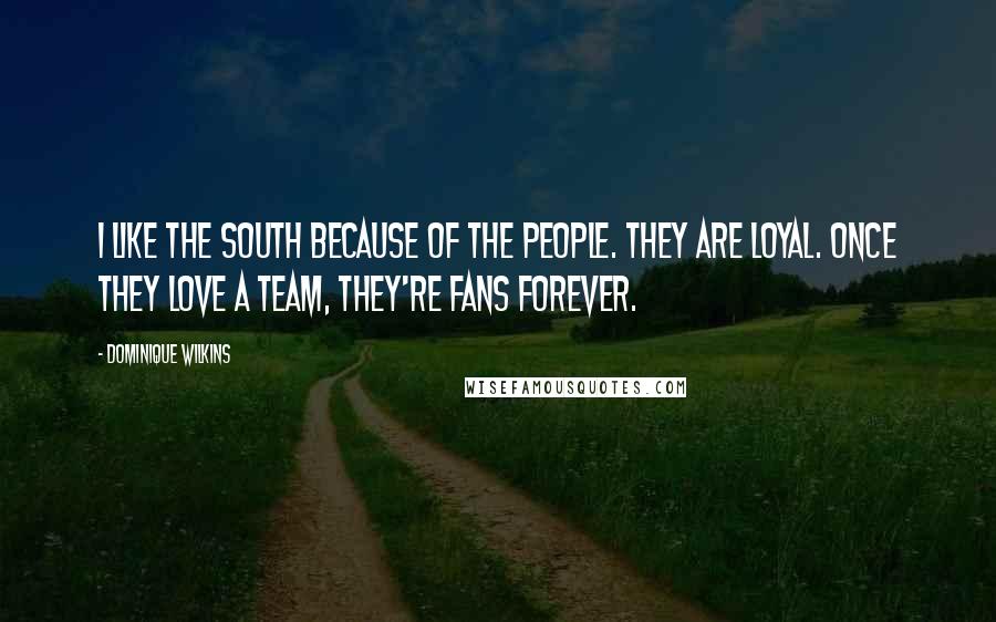 Dominique Wilkins Quotes: I like the South because of the people. They are loyal. Once they love a team, they're fans forever.