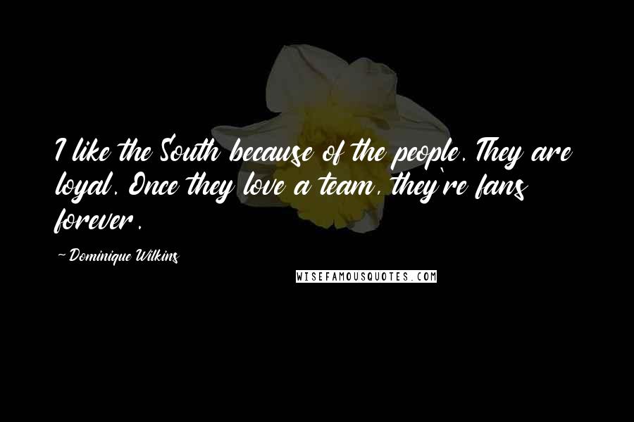 Dominique Wilkins Quotes: I like the South because of the people. They are loyal. Once they love a team, they're fans forever.