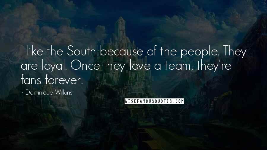 Dominique Wilkins Quotes: I like the South because of the people. They are loyal. Once they love a team, they're fans forever.