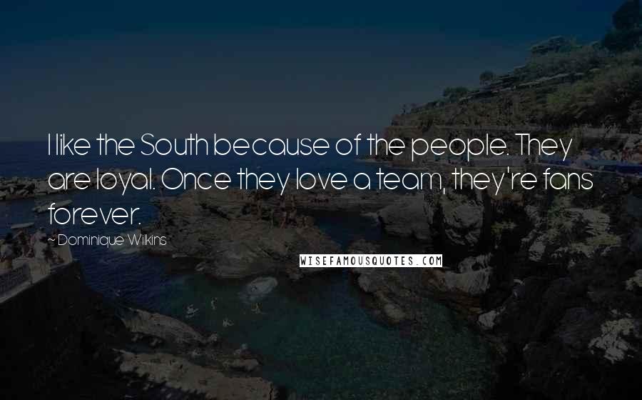 Dominique Wilkins Quotes: I like the South because of the people. They are loyal. Once they love a team, they're fans forever.