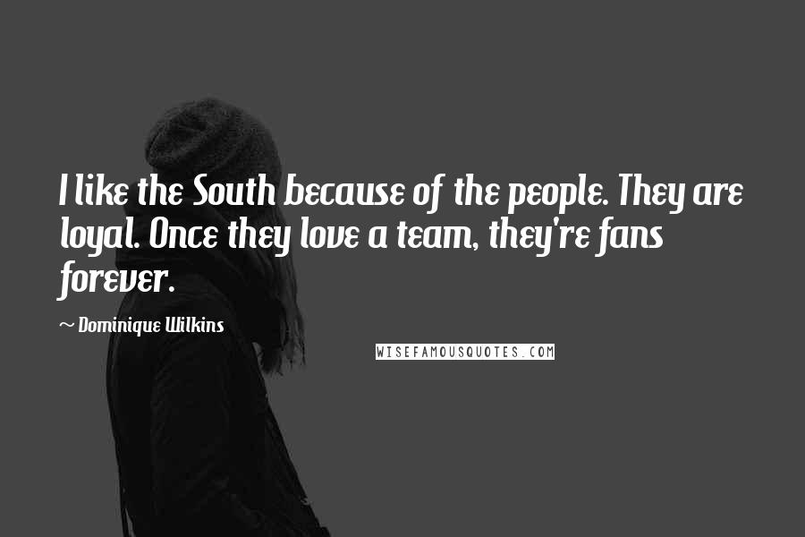 Dominique Wilkins Quotes: I like the South because of the people. They are loyal. Once they love a team, they're fans forever.
