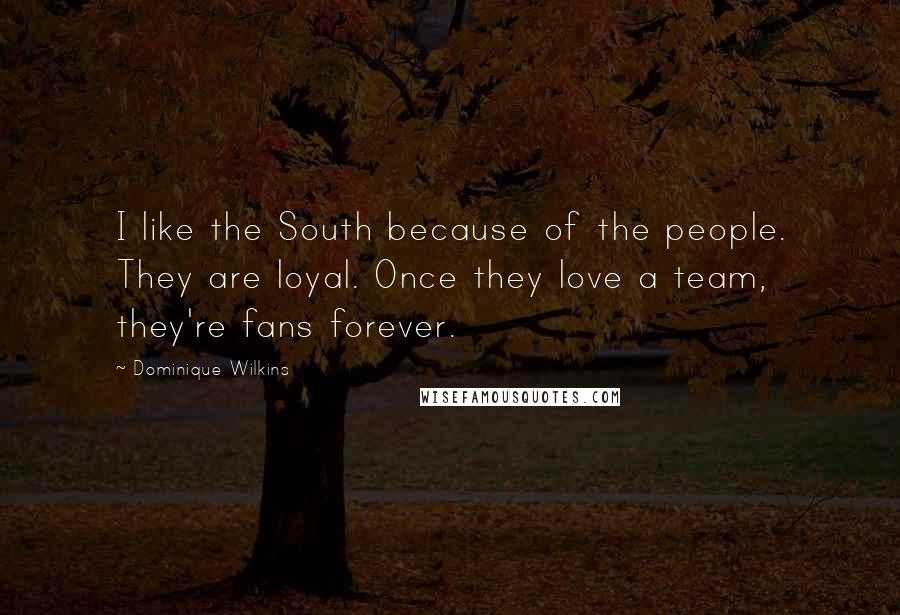 Dominique Wilkins Quotes: I like the South because of the people. They are loyal. Once they love a team, they're fans forever.