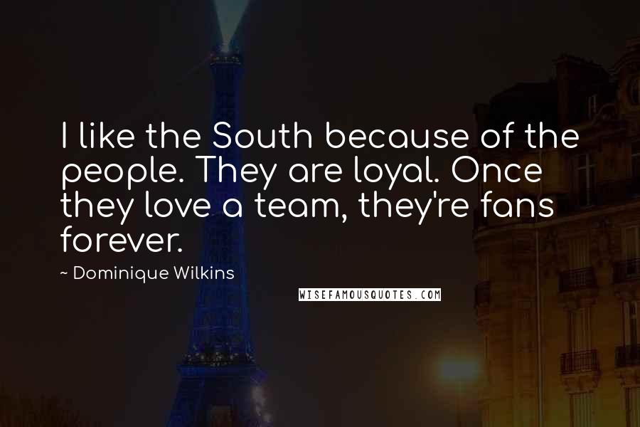 Dominique Wilkins Quotes: I like the South because of the people. They are loyal. Once they love a team, they're fans forever.