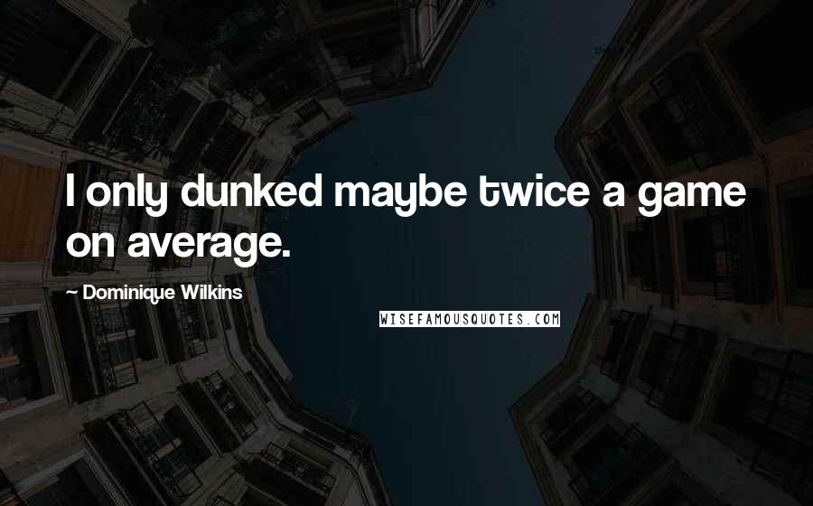 Dominique Wilkins Quotes: I only dunked maybe twice a game on average.