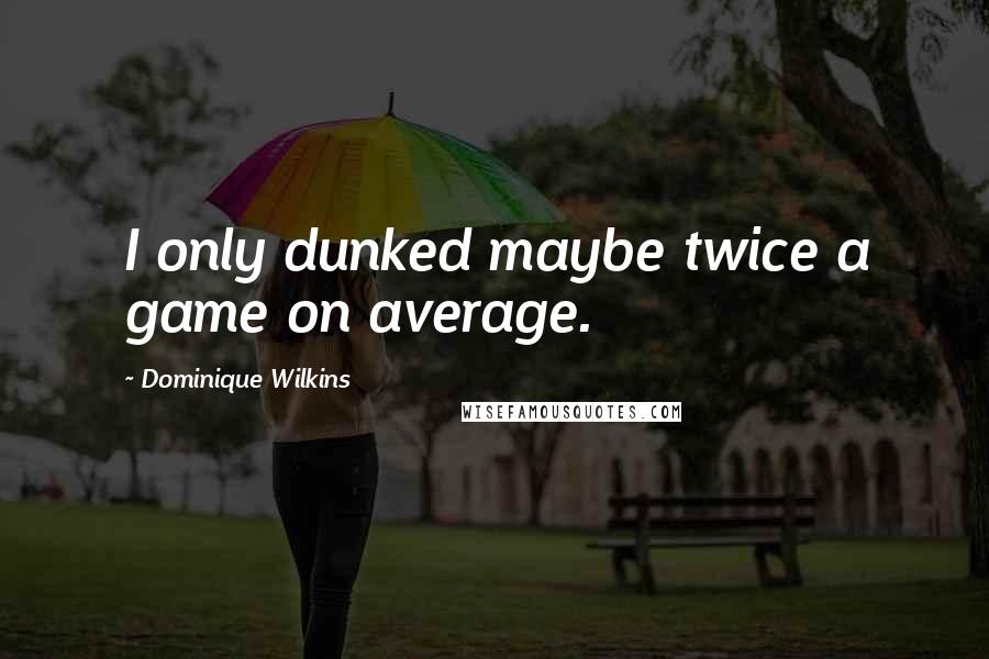 Dominique Wilkins Quotes: I only dunked maybe twice a game on average.