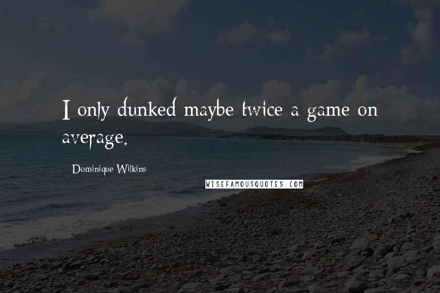 Dominique Wilkins Quotes: I only dunked maybe twice a game on average.