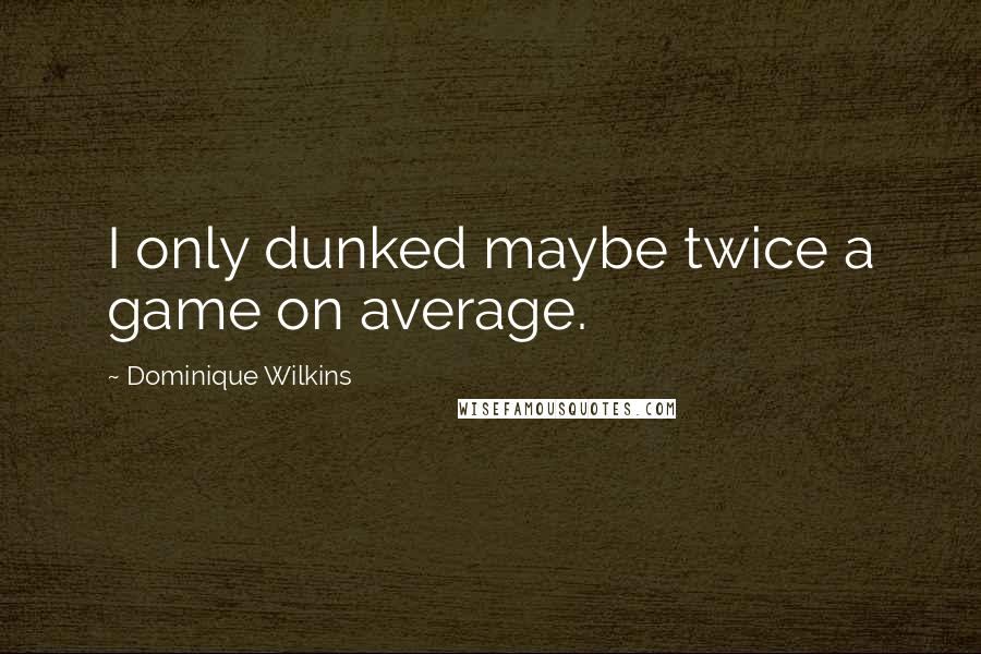 Dominique Wilkins Quotes: I only dunked maybe twice a game on average.