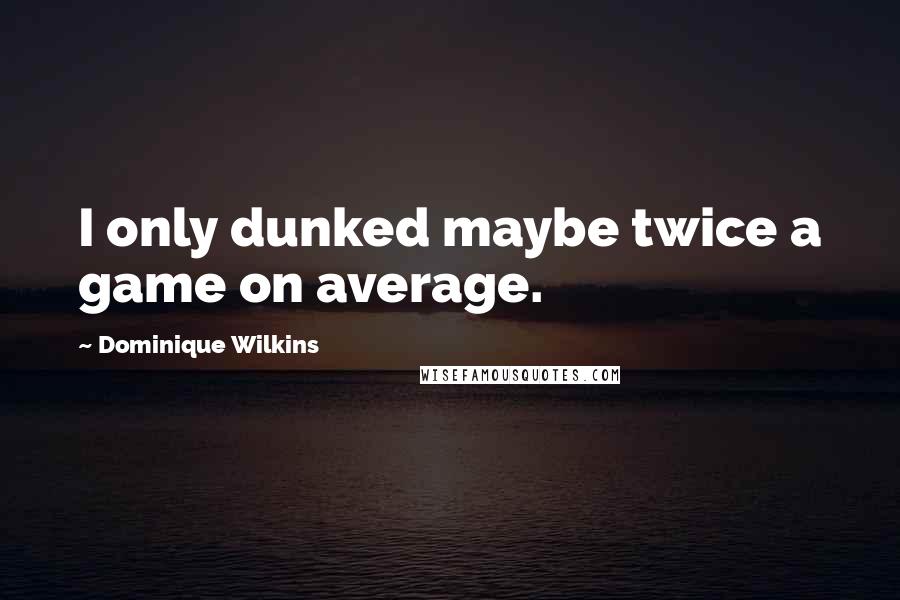 Dominique Wilkins Quotes: I only dunked maybe twice a game on average.