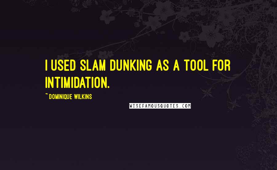 Dominique Wilkins Quotes: I used slam dunking as a tool for intimidation.