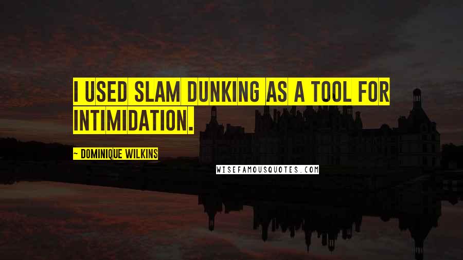 Dominique Wilkins Quotes: I used slam dunking as a tool for intimidation.