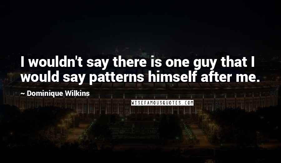 Dominique Wilkins Quotes: I wouldn't say there is one guy that I would say patterns himself after me.