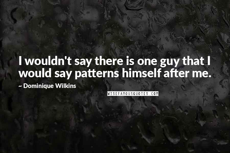 Dominique Wilkins Quotes: I wouldn't say there is one guy that I would say patterns himself after me.