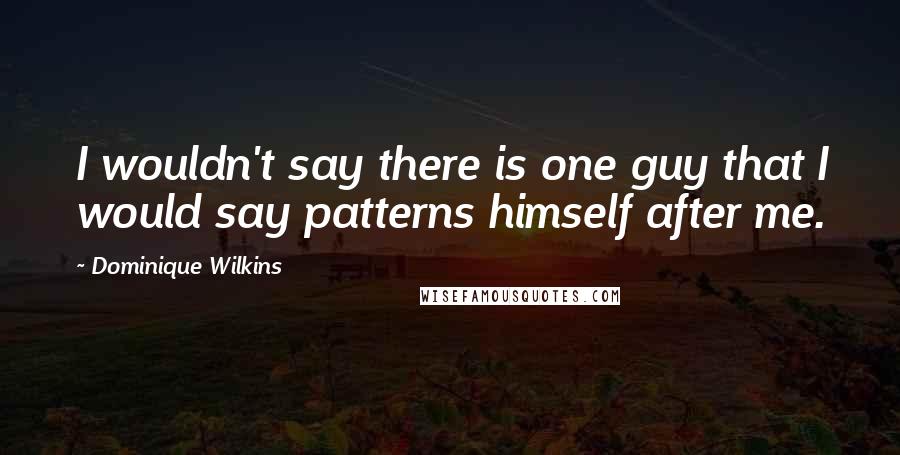 Dominique Wilkins Quotes: I wouldn't say there is one guy that I would say patterns himself after me.