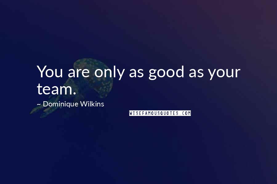 Dominique Wilkins Quotes: You are only as good as your team.