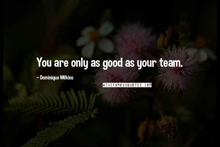 Dominique Wilkins Quotes: You are only as good as your team.