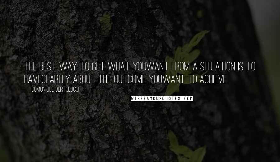 Domonique Bertolucci Quotes: The best way to get what youwant from a situation is to haveclarity about the outcome youwant to achieve.