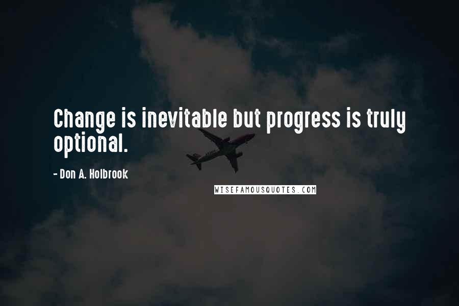 Don A. Holbrook Quotes: Change is inevitable but progress is truly optional.