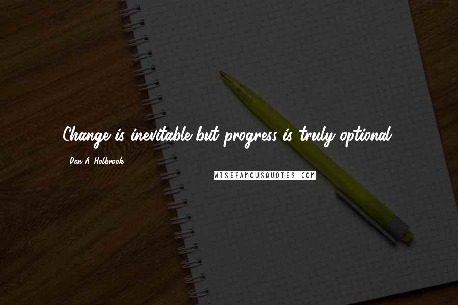 Don A. Holbrook Quotes: Change is inevitable but progress is truly optional.