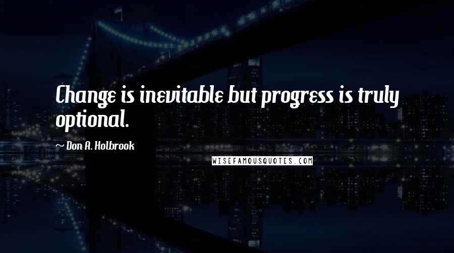 Don A. Holbrook Quotes: Change is inevitable but progress is truly optional.