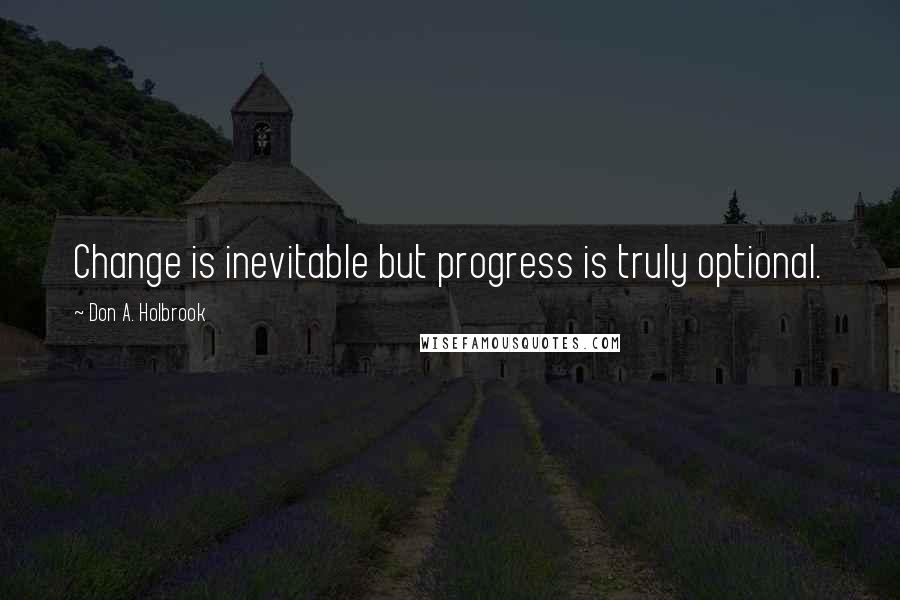 Don A. Holbrook Quotes: Change is inevitable but progress is truly optional.