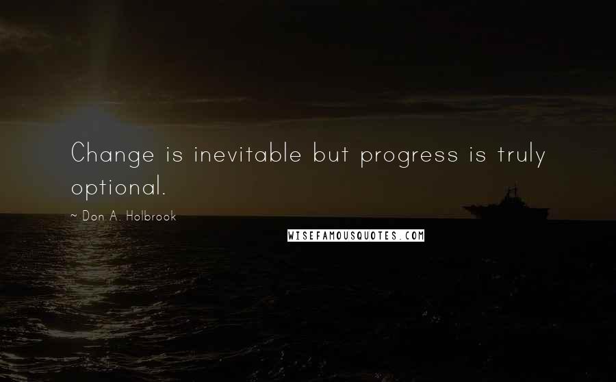 Don A. Holbrook Quotes: Change is inevitable but progress is truly optional.